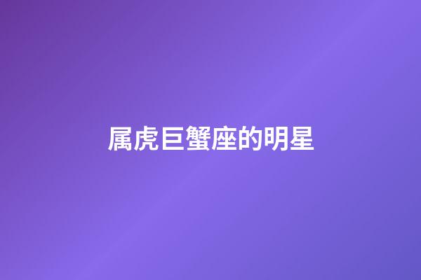 属虎巨蟹座的明星-第1张-星座运势-玄机派