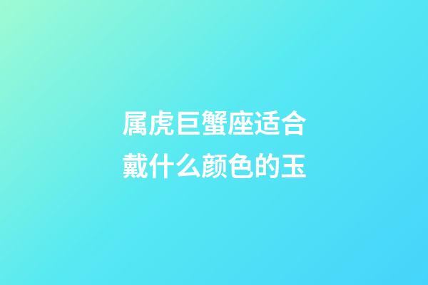 属虎巨蟹座适合戴什么颜色的玉-第1张-星座运势-玄机派