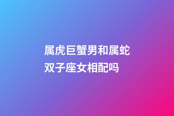 属虎巨蟹男和属蛇双子座女相配吗-第1张-星座运势-玄机派