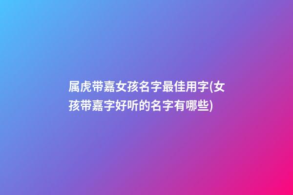 属虎带嘉女孩名字最佳用字(女孩带嘉字好听的名字有哪些)