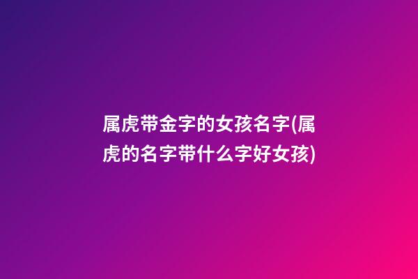 属虎带金字的女孩名字(属虎的名字带什么字好女孩)