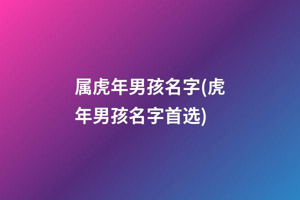 属虎年男孩名字(虎年男孩名字首选)