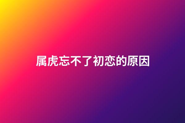 属虎忘不了初恋的原因