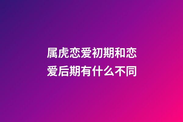属虎恋爱初期和恋爱后期有什么不同