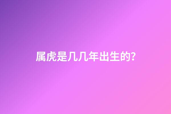 属虎是几几年出生的？