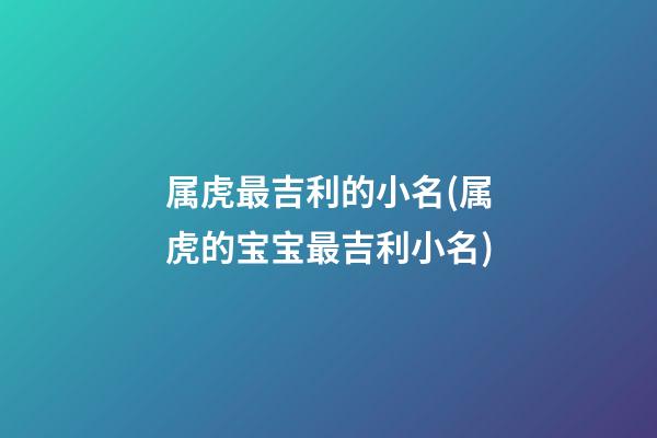 属虎最吉利的小名(属虎的宝宝最吉利小名)