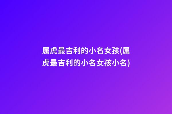 属虎最吉利的小名女孩(属虎最吉利的小名女孩小名)
