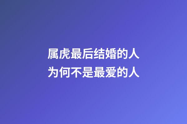属虎最后结婚的人为何不是最爱的人