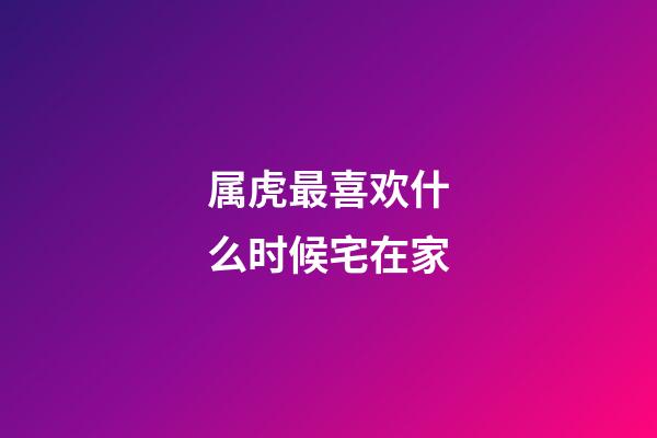 属虎最喜欢什么时候宅在家