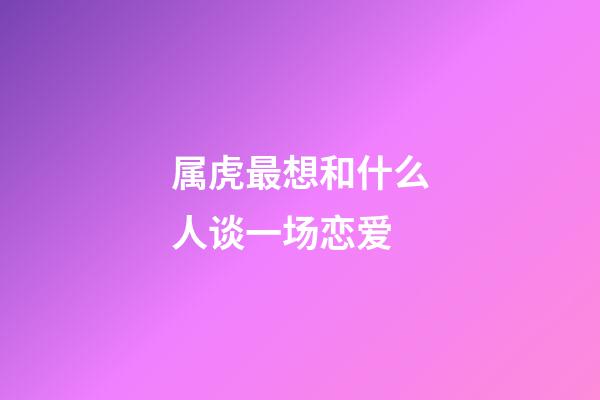 属虎最想和什么人谈一场恋爱