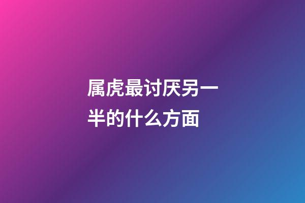 属虎最讨厌另一半的什么方面