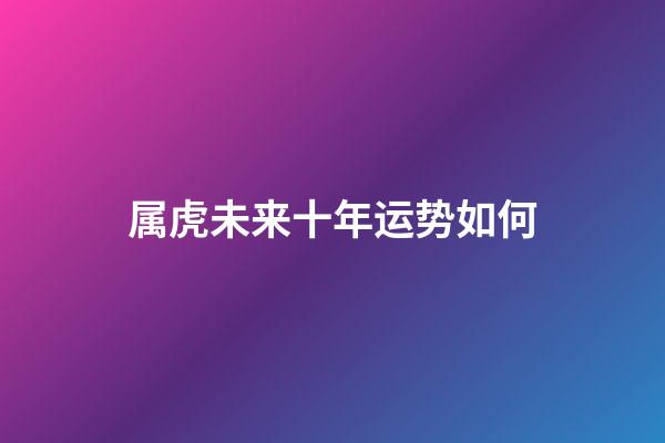 属虎未来十年运势如何
