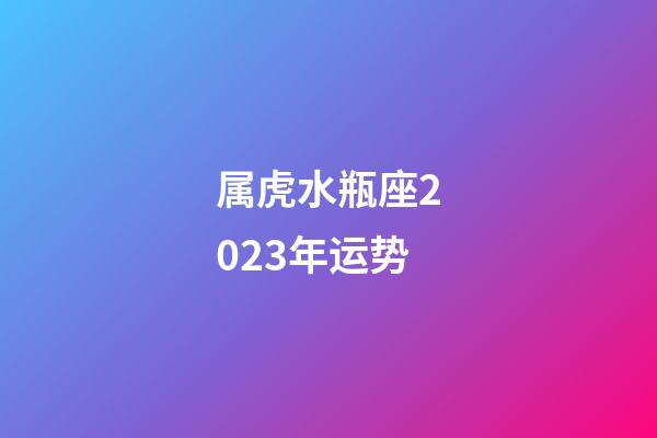 属虎水瓶座2023年运势