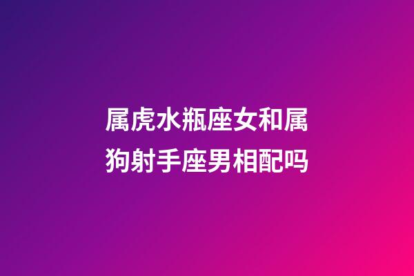 属虎水瓶座女和属狗射手座男相配吗-第1张-星座运势-玄机派