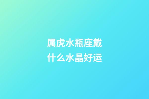 属虎水瓶座戴什么水晶好运-第1张-星座运势-玄机派