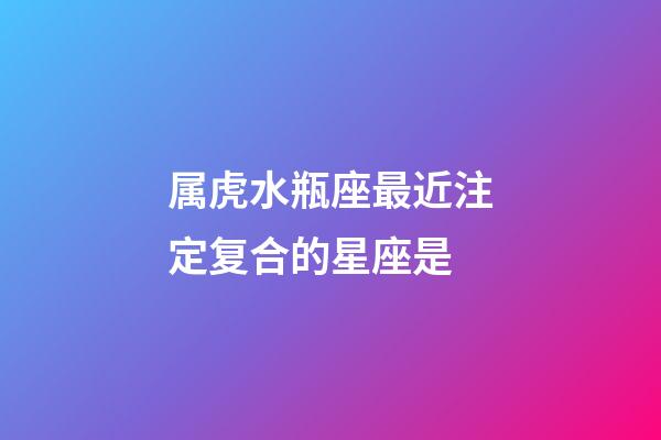 属虎水瓶座最近注定复合的星座是-第1张-星座运势-玄机派