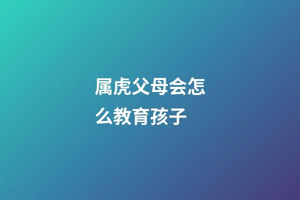 属虎父母会怎么教育孩子