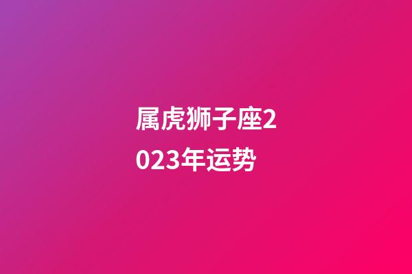 属虎狮子座2023年运势