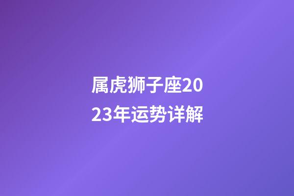 属虎狮子座2023年运势详解-第1张-星座运势-玄机派