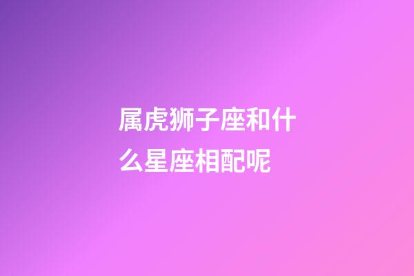 属虎狮子座和什么星座相配呢-第1张-星座运势-玄机派