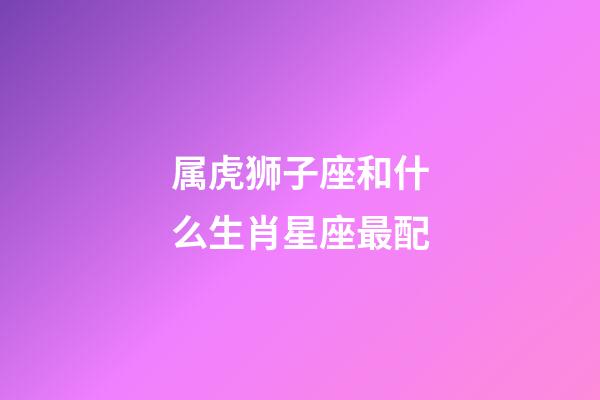 属虎狮子座和什么生肖星座最配