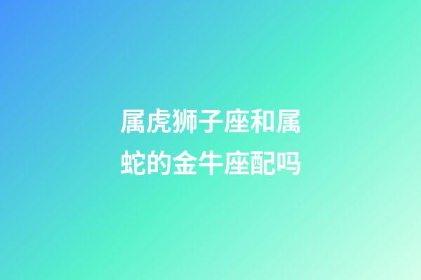 属虎狮子座和属蛇的金牛座配吗-第1张-星座运势-玄机派