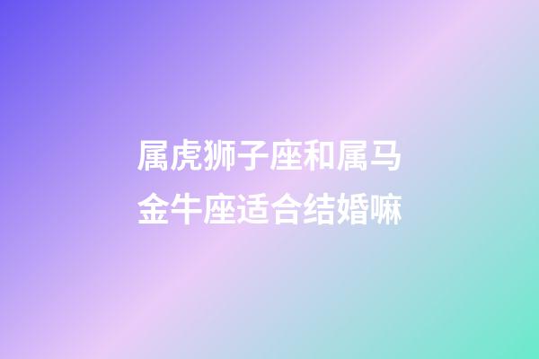 属虎狮子座和属马金牛座适合结婚嘛-第1张-星座运势-玄机派