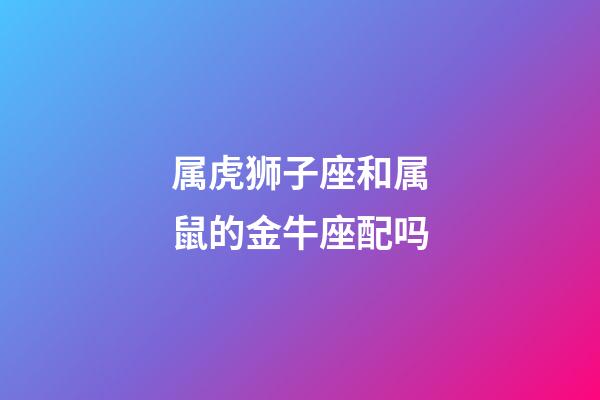 属虎狮子座和属鼠的金牛座配吗-第1张-星座运势-玄机派