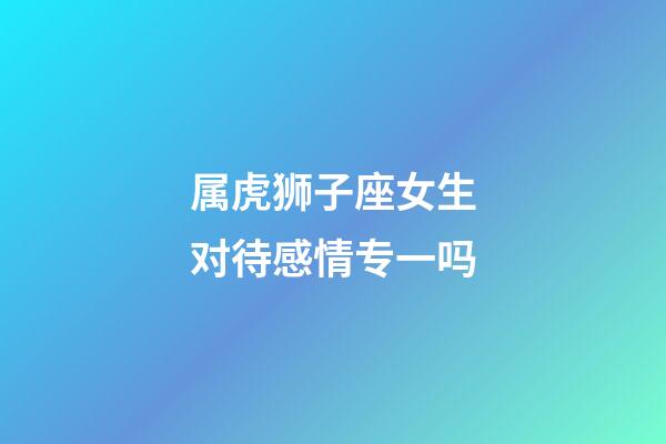 属虎狮子座女生对待感情专一吗-第1张-星座运势-玄机派