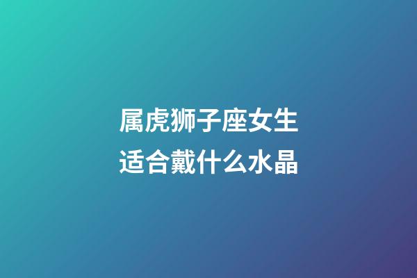 属虎狮子座女生适合戴什么水晶-第1张-星座运势-玄机派