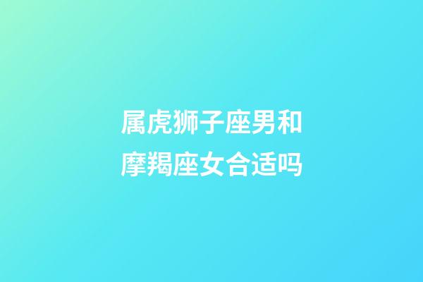 属虎狮子座男和摩羯座女合适吗-第1张-星座运势-玄机派