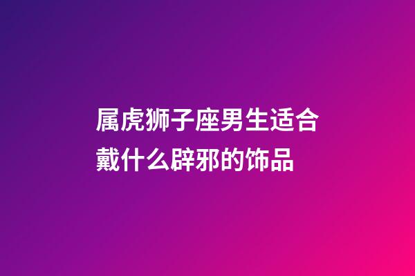 属虎狮子座男生适合戴什么辟邪的饰品-第1张-星座运势-玄机派