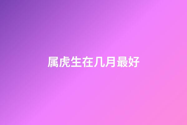 属虎生在几月最好