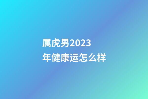 属虎男2023年健康运怎么样