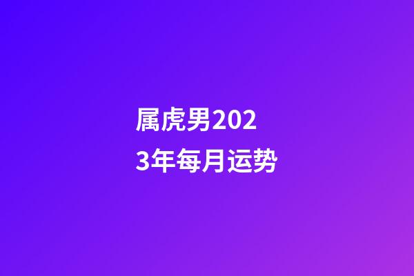 属虎男2023年每月运势