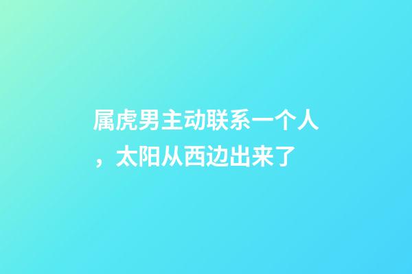 属虎男主动联系一个人，太阳从西边出来了