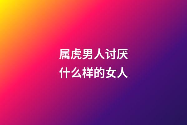 属虎男人讨厌什么样的女人