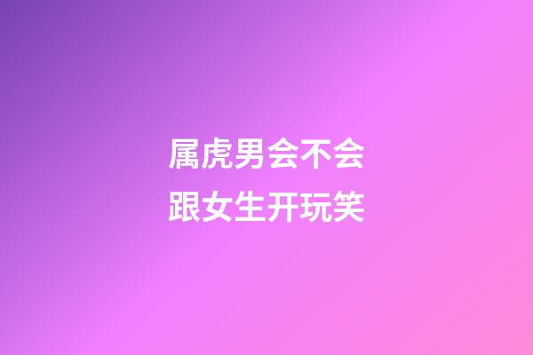 属虎男会不会跟女生开玩笑