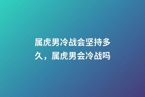 属虎男冷战会坚持多久，属虎男会冷战吗