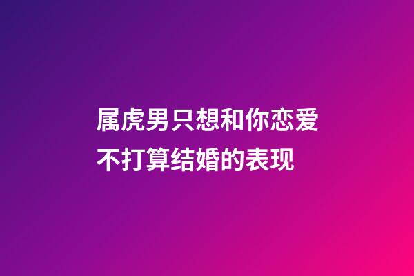属虎男只想和你恋爱不打算结婚的表现