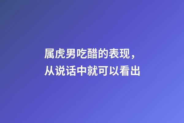 属虎男吃醋的表现，从说话中就可以看出