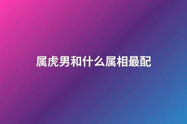 属虎男和什么属相最配