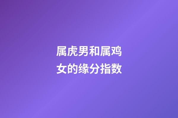 属虎男和属鸡女的缘分指数