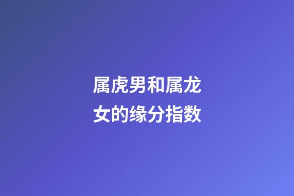 属虎男和属龙女的缘分指数