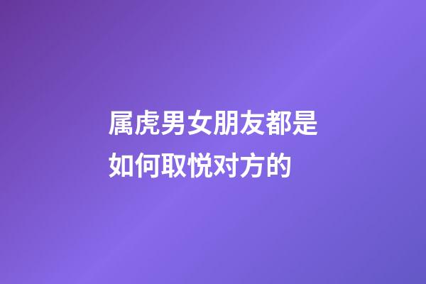 属虎男女朋友都是如何取悦对方的