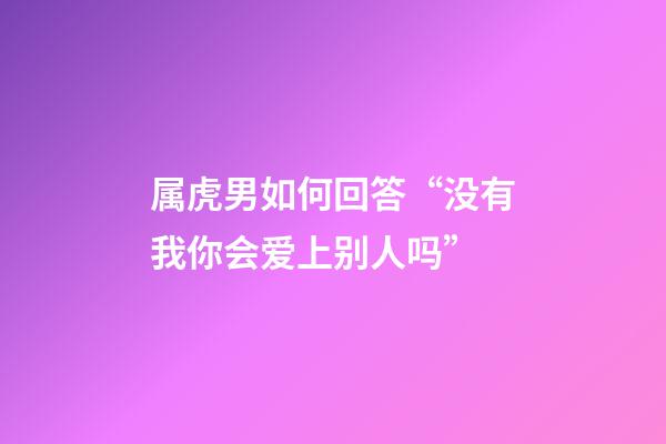 属虎男如何回答“没有我你会爱上别人吗”