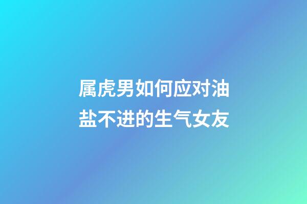 属虎男如何应对油盐不进的生气女友