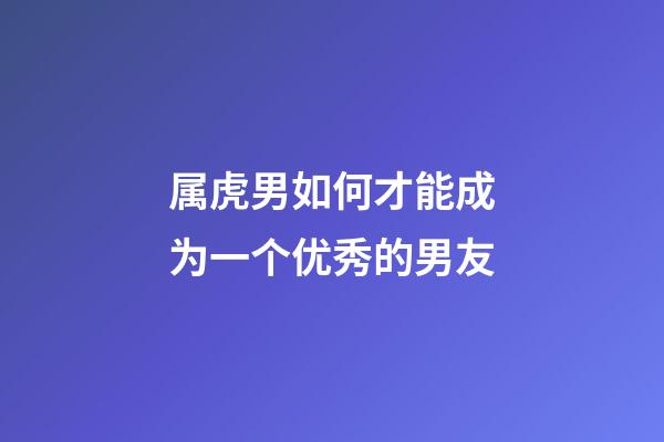 属虎男如何才能成为一个优秀的男友