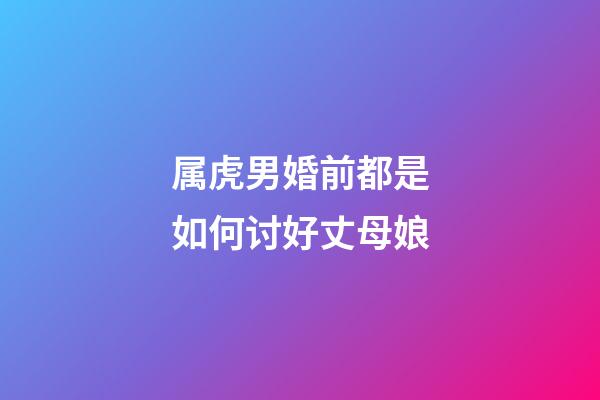 属虎男婚前都是如何讨好丈母娘