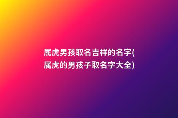 属虎男孩取名吉祥的名字(属虎的男孩子取名字大全)